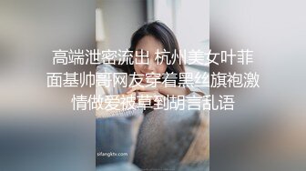 高端泄密流出 杭州美女叶菲面基帅哥网友穿着黑丝旗袍激情做爱被草到胡言乱语