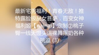 最新宅男福利！青春无敌！推特露脸极品女菩萨，百变女神福利姬【nainai】定制②桃子臀一线天馒头逼裸舞摇奶各种挑逗 (3)