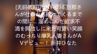 [无码破解]JUNY-098 旦那さんが仕事から帰ってくるまでの間に… 溜めこんだ欲求不満を開放しに来た可愛い笑顔のむっちり爆乳人妻さんがAVデビュー！ 新井ひなた