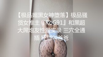 【极品媚黑女神堕落】极品骚货女推主『RoG91』和黑超大屌炮友性爱实录 三穴全通插 狂插叫爸爸