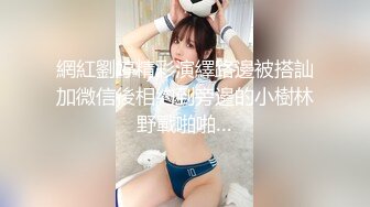 網紅劉婷精彩演繹路邊被搭訕加微信後相約到旁邊的小樹林野戰啪啪…