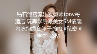 钻石泄密流出发型师tony哥酒店 玩弄学院派美女SM情趣内衣狗绳套脖子啪啪 #私密 #学生 #SM