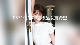 0531性感00后极品女友希望找夫妻或单男