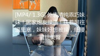 [MP4/ 1.3G] 外表清纯乖巧妹妹！居家炮友操逼！扶着屌往逼里塞，妹妹好想被操，细腰蜜桃美臀