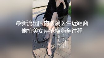 最新流出国内医院医生近距离偷拍美女痔疮换药全过程