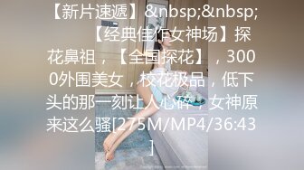 【新片速遞】&nbsp;&nbsp;♈♈♈【经典佳作女神场】探花鼻祖，【全国探花】，3000外围美女，校花极品，低下头的那一刻让人心碎，女神原来这么骚[275M/MP4/36:43]