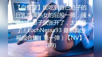 【自整理】能吃到自己奶子的巨乳丰满熟女的屁股一撅，骚逼和屁眼子就张开了，太淫荡了！LochNessa93 最新流出视频合集（第一弹）【NV】 (89)