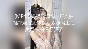 [MP4吸奶摸穴调情！正入抽插抱着屁股求操，双腿肩上扛爽翻，搞得舒服了