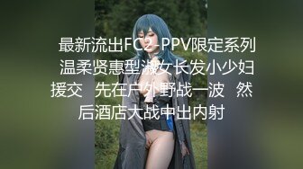 ✿最新流出FC2-PPV限定系列✿温柔贤惠型淑女长发小少妇援交✿先在户外野战一波✿然后酒店大战中出内射