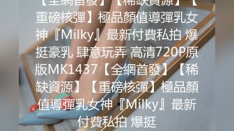 【全網首發】【稀缺資源】【重磅核彈】極品顏值導彈乳女神『Milky』最新付費私拍 爆挺豪乳 肆意玩弄 高清720P原版MK1437【全網首發】【稀缺資源】【重磅核彈】極品顏值導彈乳女神『Milky』最新付費私拍 爆挺