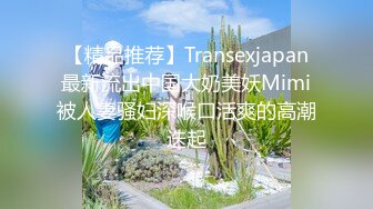 【精品推荐】Transexjapan最新流出中国大奶美妖Mimi被人妻骚妇深喉口活爽的高潮迭起