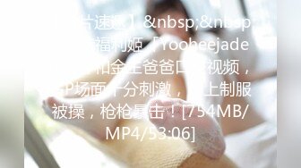 【新片速遞】&nbsp;&nbsp;✨推特福利姬「Yooheejade」各种和金主爸爸口交视频，多P场面十分刺激，穿上制服被操，枪枪暴击！[754MB/MP4/53:06]