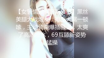 【女警情趣制服新骚货】黑丝美腿大战炮友，掏出大屌一顿嗦，主动骑乘爆插骚逼，太爽了高潮喷水，69互舔新姿势猛操