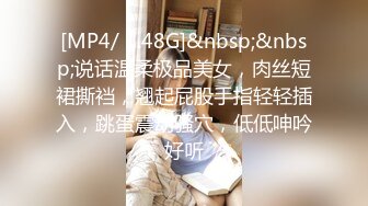 [MP4/ 1.48G]&nbsp;&nbsp;说话温柔极品美女，肉丝短裙撕裆，翘起屁股手指轻轻插入，跳蛋震动骚穴，低低呻吟好听