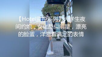 【Hotel监控系列】大学生夜间约炮，女生酷似明星，漂亮的脸蛋，洋溢着满足的表情