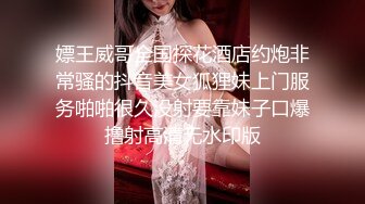 嫖王威哥全国探花酒店约炮非常骚的抖音美女狐狸妹上门服务啪啪很久没射要靠妹子口爆撸射高清无水印版