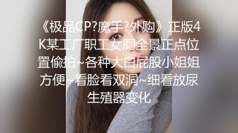 《极品CP?魔手?外购》正版4K某工厂职工女厕全景正点位置偸拍~各种大白屁股小姐姐方便~看脸看双洞~细看放尿生殖器变化