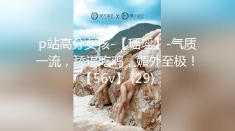 p站高分女孩-【瑶瑶】-气质一流，舔逼吃鸡，媚外至极！【56v】 (29)