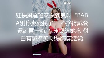 狂操風騷班花操到鬼叫“BABA別停爽死我了” 不捨得戴套 還說買一箱..在床頭給她吃 對白有趣搞笑 現場氣氛活潑