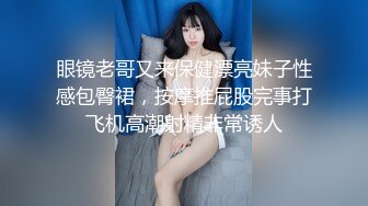 眼镜老哥又来保健漂亮妹子性感包臀裙，按摩推屁股完事打飞机高潮射精非常诱人