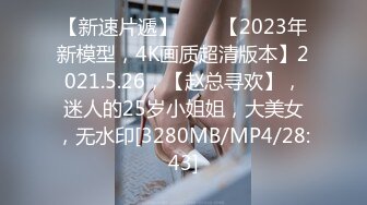 【新速片遞】⭐⭐⭐【2023年新模型，4K画质超清版本】2021.5.26，【赵总寻欢】，迷人的25岁小姐姐，大美女，无水印[3280MB/MP4/28:43]