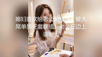 媳妇喜欢给老公戴绿帽，被大屌单男无套暴插。老公在边上录制！