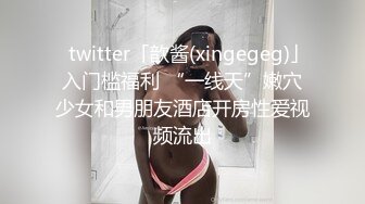 ✨twitter「歆酱(xingegeg)」入门槛福利 “一线天”嫩穴少女和男朋友酒店开房性爱视频流出