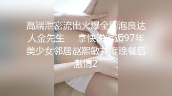 高端泄密流出火爆全网泡良达人金先生❤️拿快递邂逅97年美少女邻居赵熙敏共度晚餐后激情2