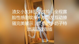 渣女小太妹我见优怜，全程露脸性感的纹身，跟狼友互动撩骚完美展示，坚挺的小奶子特效逼逼双指插