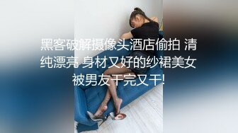 黑客破解摄像头酒店偷拍 清纯漂亮 身材又好的纱裙美女被男友干完又干!