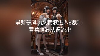 最新东凤熟女精液进入视频，看着精液从逼流出