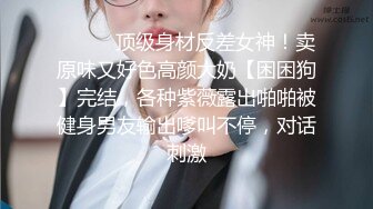 ❤️❤️顶级身材反差女神！卖原味又好色高颜大奶【困困狗】完结，各种紫薇露出啪啪被健身男友输出嗲叫不停，对话刺激