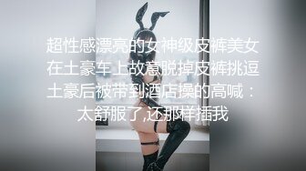 超性感漂亮的女神级皮裤美女在土豪车上故意脱掉皮裤挑逗土豪后被带到酒店操的高喊：太舒服了,还那样插我