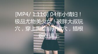 [MP4/ 1.11G] 04年小情妇！极品尤物美少女！被胖大叔玩穴，穿上黑丝掰开嫩穴，插根烟在逼上