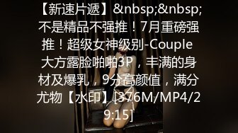 【新速片遞】&nbsp;&nbsp;不是精品不强推！7月重磅强推！超级女神级别-Couple 大方露脸啪啪3P，丰满的身材及爆乳，9分高颜值，满分尤物【水印】[376M/MP4/29:15]