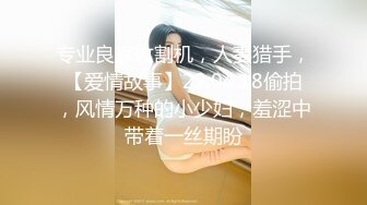 专业良家收割机，人妻猎手，【爱情故事】22.04.18偷拍，风情万种的小少妇，羞涩中带着一丝期盼