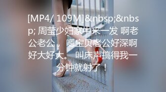 [MP4/ 109M]&nbsp;&nbsp; 周莹少妇家中来一发 啊老公老公， 嗯宝贝老公好深啊好大好大。 叫床声搞得我一分钟就射了！