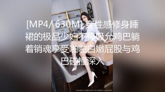 [MP4/ 630M] 穿性感修身睡裙的极品少妇不停吸允鸡巴躺着销魂享受啪啪白嫩屁股与鸡巴碰撞深入