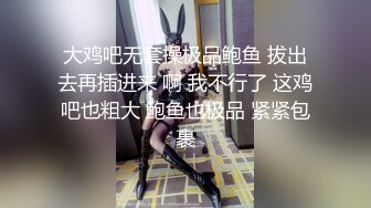 大鸡吧无套操极品鲍鱼 拔出去再插进来 啊 我不行了 这鸡吧也粗大 鲍鱼也极品 紧紧包裹