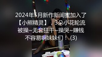 2024年5月新作新闺蜜加入了【小熊精灵】，3朵小花轮流被操~无套狂干~操哭~赚钱不容易啊妹妹们！ (3)