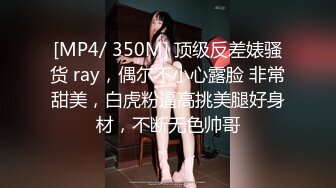 [MP4/ 350M] 顶级反差婊骚货 ray，偶尔不小心露脸 非常甜美，白虎粉逼高挑美腿好身材，不断无色帅哥