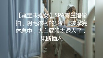 【骚宝未婚女】SPA养生馆偷拍，阴毛浓密的少妇，按摩完休息中，大白屁股太诱人了，果断插入