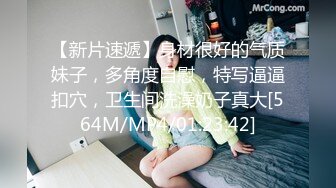 【新片速遞】身材很好的气质妹子，多角度自慰，特写逼逼扣穴，卫生间洗澡奶子真大[564M/MP4/01:23:42]