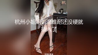 杭州小姐姐饥渴难耐还没硬就插入了