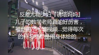 ✿反差尤物少妇『诱塔妈妈』儿子的数学老师真的好厉害，被他拍了一堆视频…觉得每次的补习费都是用身体给的…