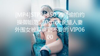 [MP4]STP26850 酒店偷拍约操御姐范170cm大长腿人妻外围女被草爽到不要的 VIP0600