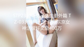 STP23570 兔子先生番外篇 TZ-033 爸气十足 约炮东京女神活很好奖励400万