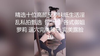 精选十位高颜反差妹纸生活淫乱私拍甄选『二十』各式御姐萝莉 逼穴完美展示 完美露脸10