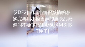 [2DF2] 四川小情侣激情啪啪 操完再用小怪兽弄的淫液乱流连叫不要了[MP4/60.4MB][BT种子]