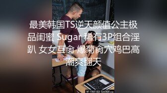 最美韩国TS逆天颜值公主极品闺蜜 Sugar 稀有3P组合淫趴 女女互肏 爆菊肏穴鸡巴高潮爽翻天